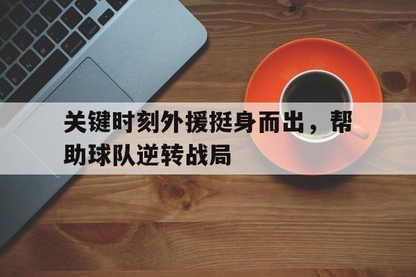 关于关键时刻外援挺身而出，帮助球队逆转战局的信息